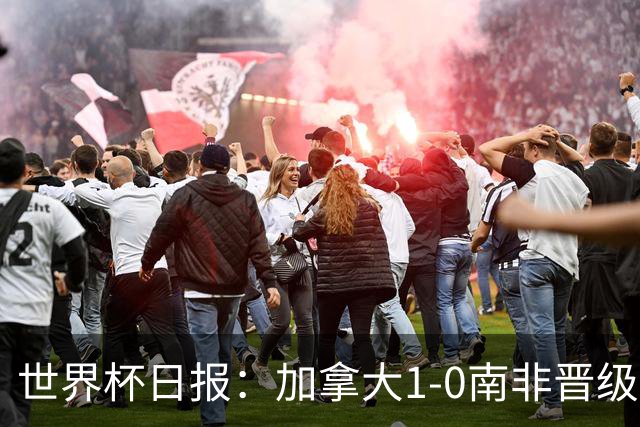 世界杯日报：加拿大1-0南非晋级创历史 韩国主帅洪明甫下课