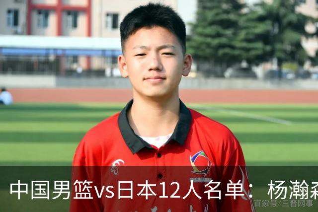 中国男篮vs日本12人名单：杨瀚森领衔主力阵容PK渡边雄太霍金森