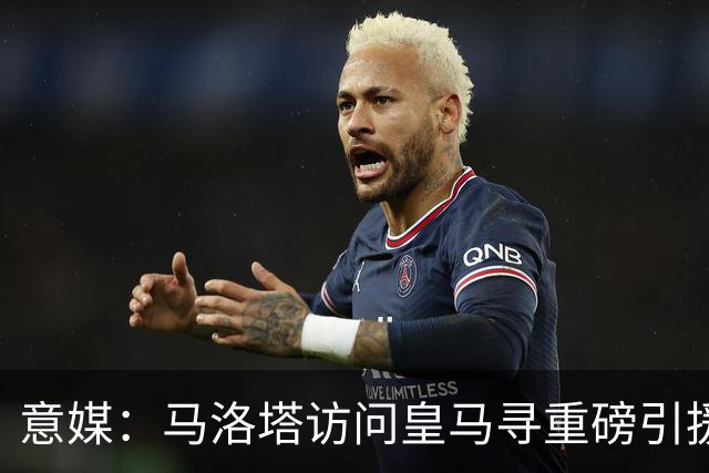 意媒：马洛塔访问皇马寻重磅引援，可能询问居莱尔、罗德里戈等人