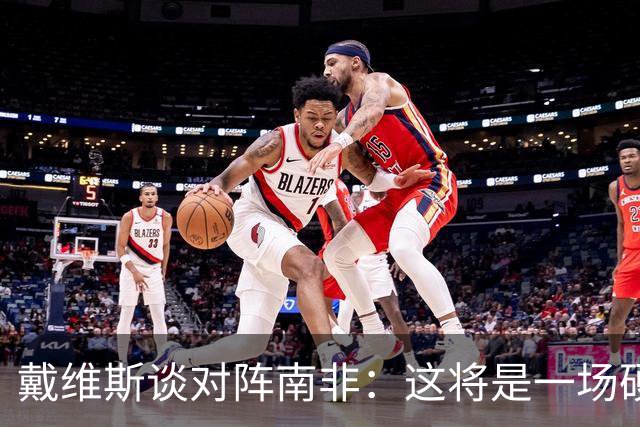 戴维斯谈对阵南非：这将是一场硬仗，我们必须提升强度掌控局势