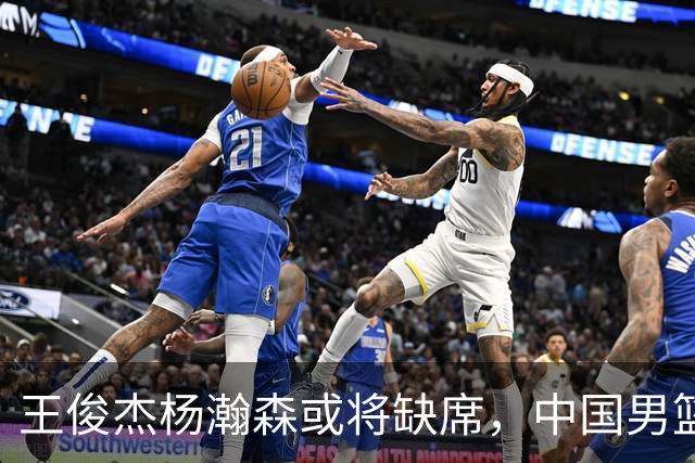 王俊杰杨瀚森或将缺席，中国男篮出线告急，郭士强手里还有牌吗