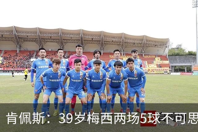 肯佩斯：39岁梅西两场5球不可思议 期待阿根廷对阵西班牙