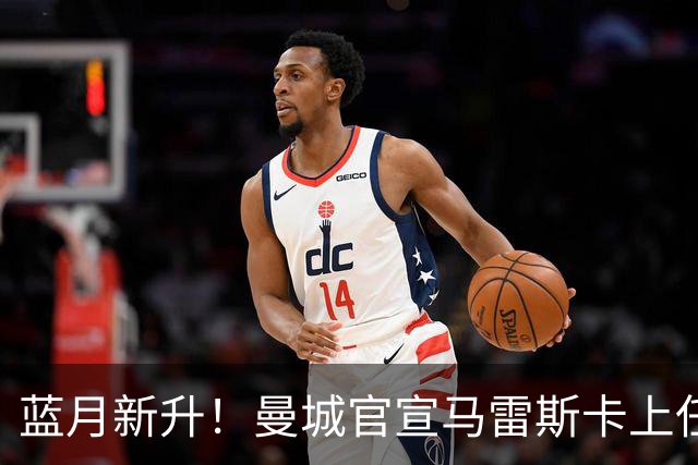 蓝月新升！曼城官宣马雷斯卡上任 第三次加盟签约三年
