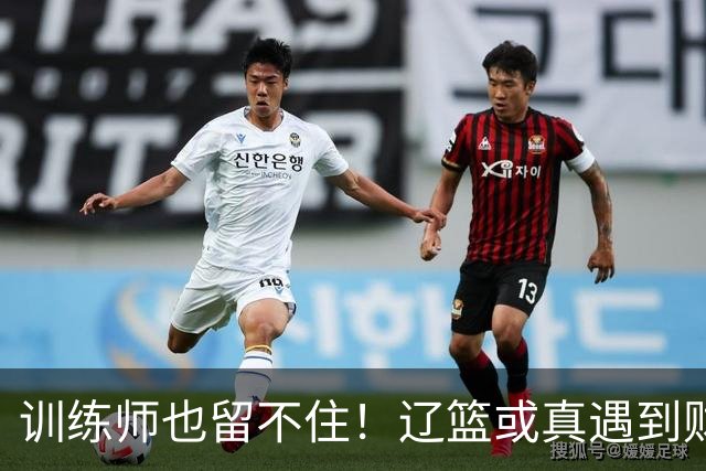 训练师也留不住！辽篮或真遇到财务危机，赵继伟付豪也不是不能卖