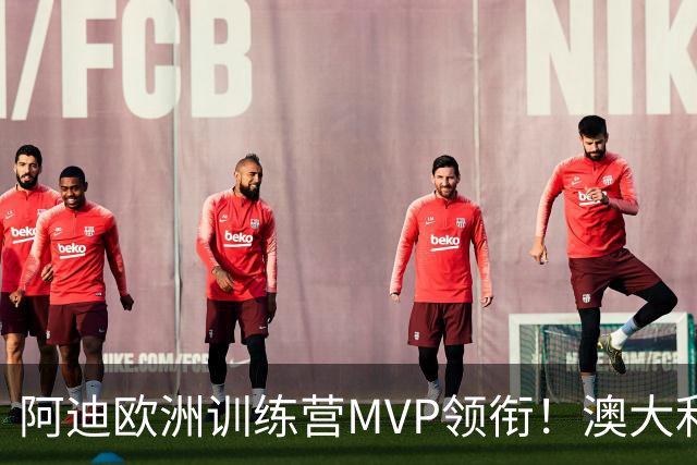 阿迪欧洲训练营MVP领衔！澳大利亚6月21日以年轻阵容对阵中国男篮