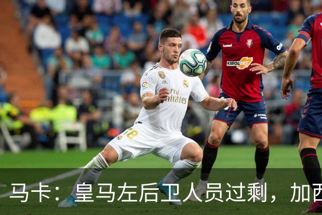 马卡：皇马左后卫人员过剩，加西亚可能离队+卡雷拉斯等人不确定